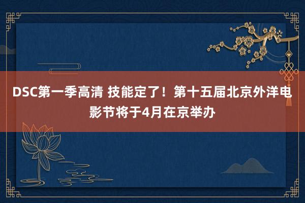DSC第一季高清 技能定了！第十五届北京外洋电影节将于4月在京举办