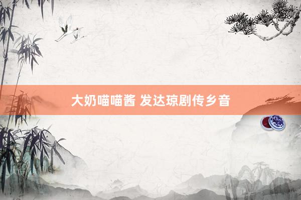 大奶喵喵酱 发达琼剧传乡音