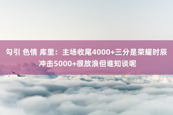 勾引 色情 库里：主场收尾4000+三分是荣耀时辰 冲击5000+很放浪但谁知谈呢