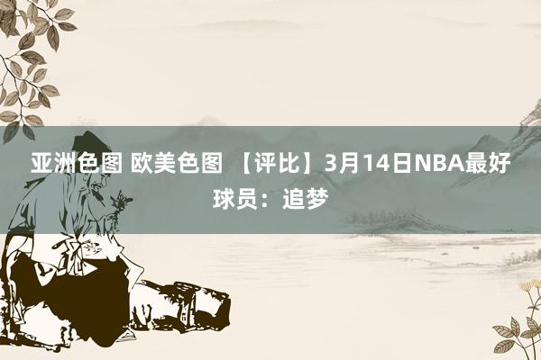 亚洲色图 欧美色图 【评比】3月14日NBA最好球员：追梦