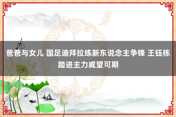 爸爸与女儿 国足迪拜拉练新东说念主争锋 王钰栋踏进主力威望可期
