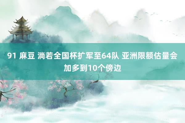 91 麻豆 淌若全国杯扩军至64队 亚洲限额估量会加多到10个傍边
