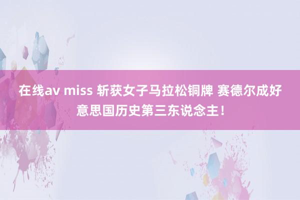 在线av miss 斩获女子马拉松铜牌 赛德尔成好意思国历史第三东说念主！