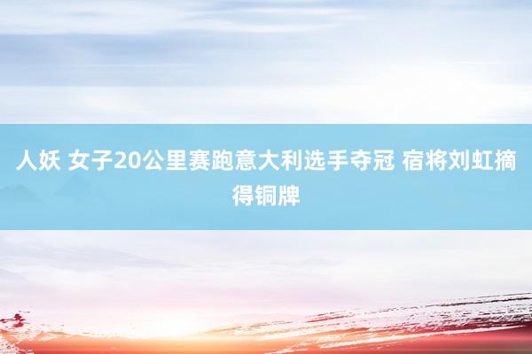 人妖 女子20公里赛跑意大利选手夺冠 宿将刘虹摘得铜牌