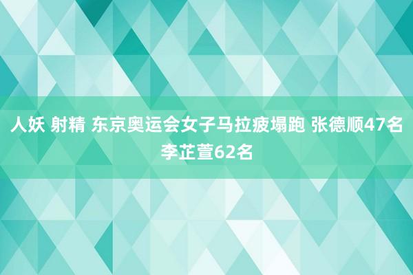 人妖 射精 东京奥运会女子马拉疲塌跑 张德顺47名李芷萱62名