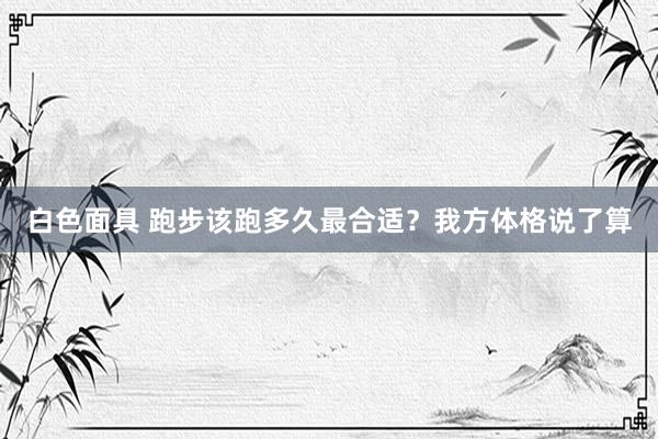白色面具 跑步该跑多久最合适？我方体格说了算