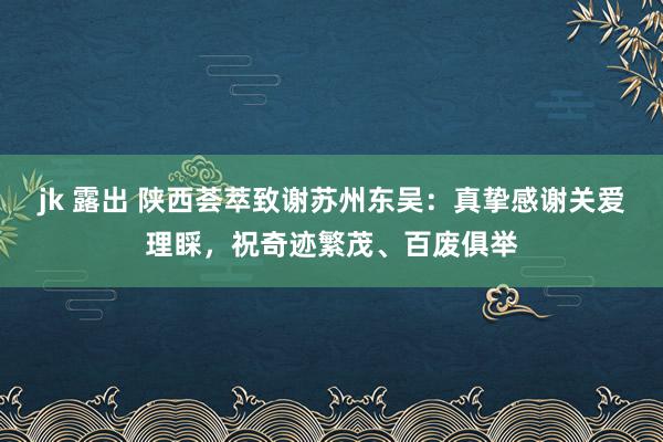 jk 露出 陕西荟萃致谢苏州东吴：真挚感谢关爱理睬，祝奇迹繁茂、百废俱举
