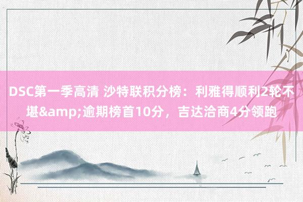 DSC第一季高清 沙特联积分榜：利雅得顺利2轮不堪&逾期榜首10分，吉达洽商4分领跑