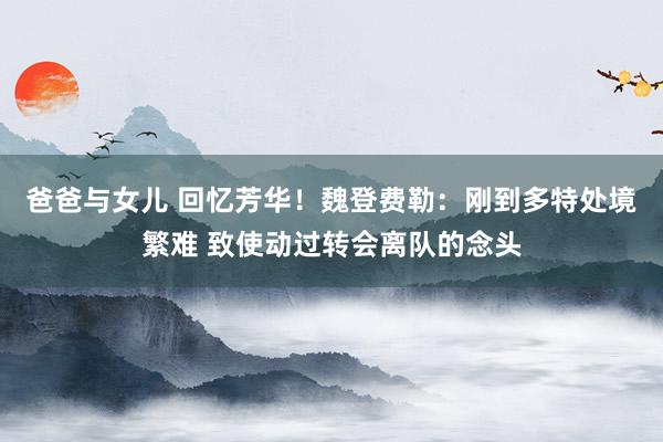 爸爸与女儿 回忆芳华！魏登费勒：刚到多特处境繁难 致使动过转会离队的念头