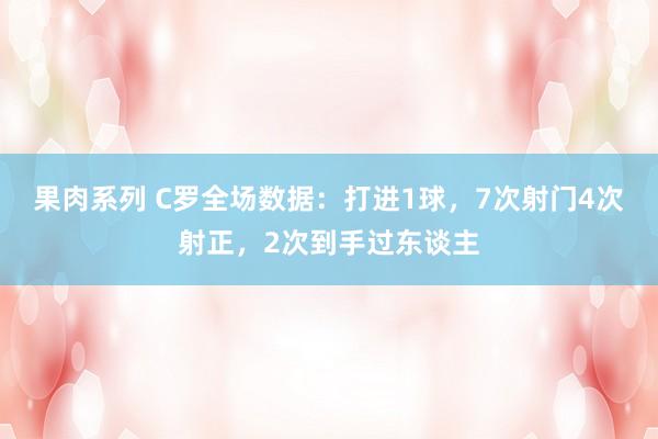 果肉系列 C罗全场数据：打进1球，7次射门4次射正，2次到手过东谈主