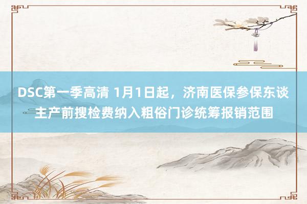 DSC第一季高清 1月1日起，济南医保参保东谈主产前搜检费纳入粗俗门诊统筹报销范围