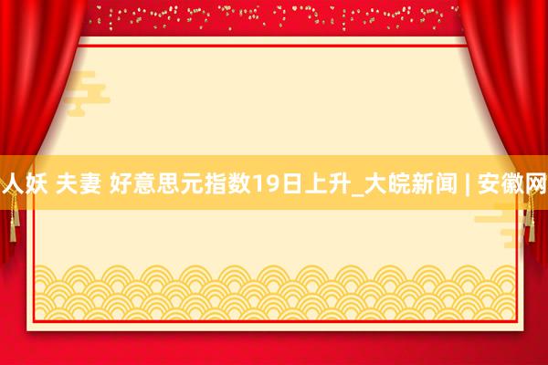 人妖 夫妻 好意思元指数19日上升_大皖新闻 | 安徽网