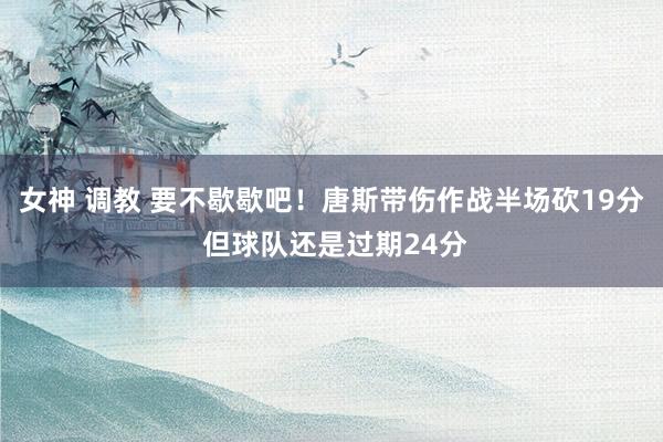 女神 调教 要不歇歇吧！唐斯带伤作战半场砍19分 但球队还是过期24分