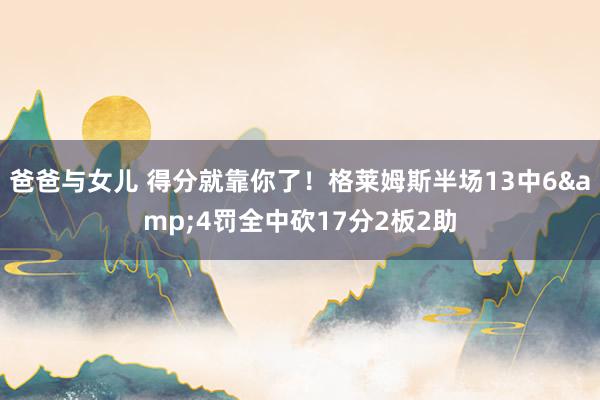 爸爸与女儿 得分就靠你了！格莱姆斯半场13中6&4罚全中砍17分2板2助