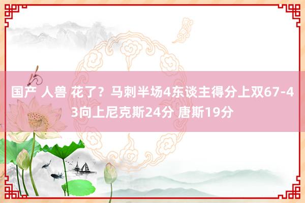 国产 人兽 花了？马刺半场4东谈主得分上双67-43向上尼克斯24分 唐斯19分