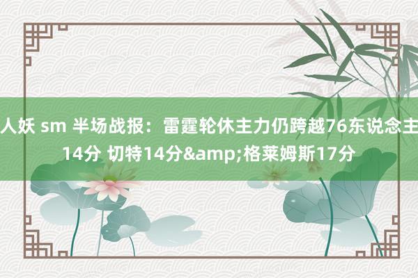 人妖 sm 半场战报：雷霆轮休主力仍跨越76东说念主14分 切特14分&格莱姆斯17分
