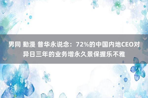 男同 動漫 普华永说念：72%的中国内地CEO对异日三年的业务增永久景保握乐不雅