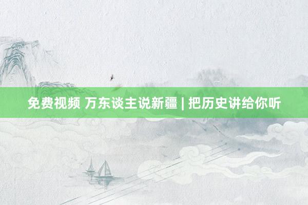 免费视频 万东谈主说新疆 | 把历史讲给你听