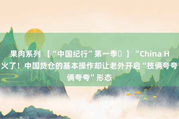 果肉系列 【“中国纪行”第一季⑮】“China Hotel”火了！中国货仓的基本操作却让老外开启“技俩夸夸”形态