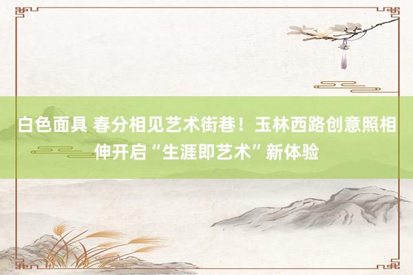 白色面具 春分相见艺术街巷！玉林西路创意照相伸开启“生涯即艺术”新体验