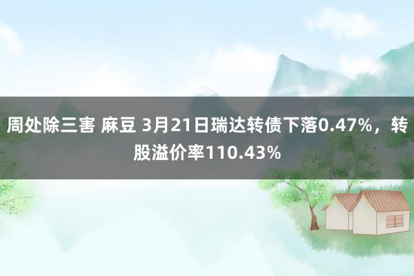 周处除三害 麻豆 3月21日瑞达转债下落0.47%，转股溢价率110.43%