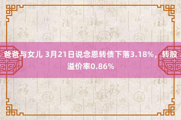 爸爸与女儿 3月21日说念恩转债下落3.18%，转股溢价率0.86%