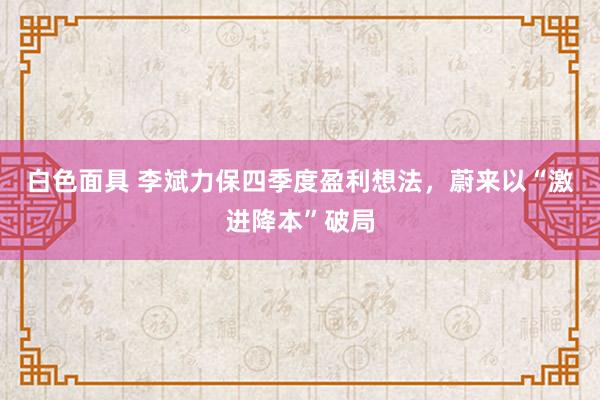 白色面具 李斌力保四季度盈利想法，蔚来以“激进降本”破局