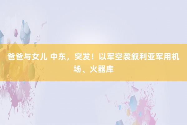 爸爸与女儿 中东，突发！以军空袭叙利亚军用机场、火器库