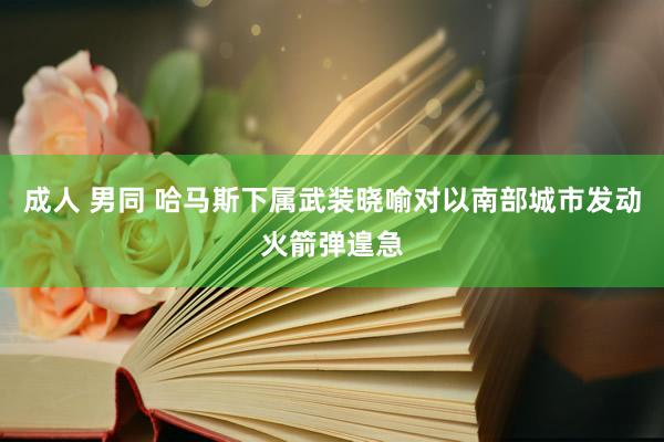 成人 男同 哈马斯下属武装晓喻对以南部城市发动火箭弹遑急