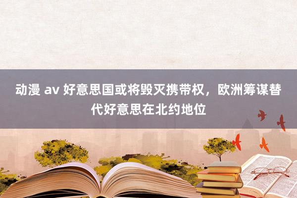 动漫 av 好意思国或将毁灭携带权，欧洲筹谋替代好意思在北约地位