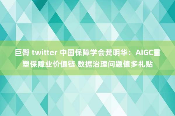 巨臀 twitter 中国保障学会龚明华：AIGC重塑保障业价值链 数据治理问题值多礼贴