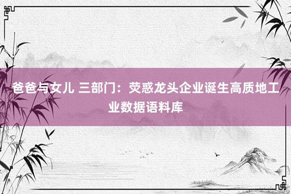 爸爸与女儿 三部门：荧惑龙头企业诞生高质地工业数据语料库