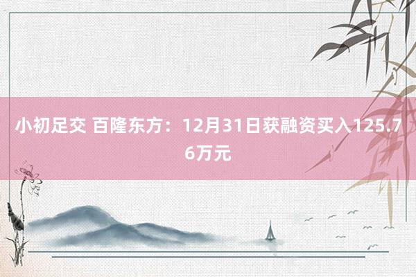 小初足交 百隆东方：12月31日获融资买入125.76万元