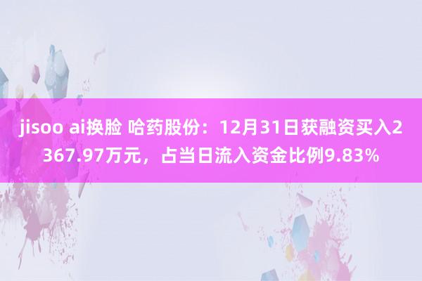 jisoo ai换脸 哈药股份：12月31日获融资买入2367.97万元，占当日流入资金比例9.83%