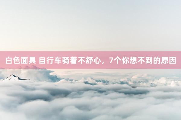 白色面具 自行车骑着不舒心，7个你想不到的原因