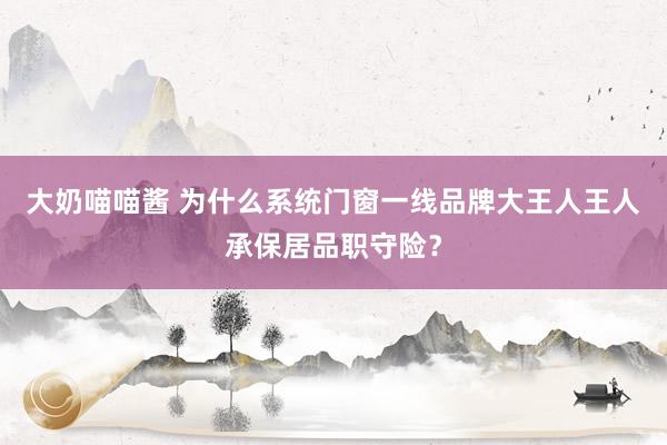 大奶喵喵酱 为什么系统门窗一线品牌大王人王人承保居品职守险？