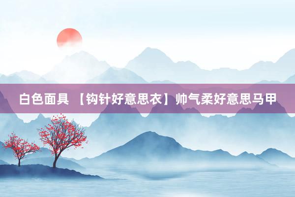 白色面具 【钩针好意思衣】帅气柔好意思马甲
