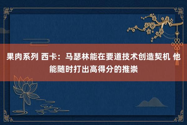 果肉系列 西卡：马瑟林能在要道技术创造契机 他能随时打出高得分的推崇