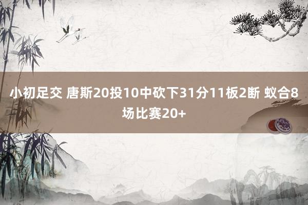 小初足交 唐斯20投10中砍下31分11板2断 蚁合8场比赛20+