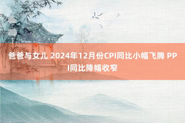 爸爸与女儿 2024年12月份CPI同比小幅飞腾 PPI同比降幅收窄