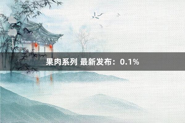 果肉系列 最新发布：0.1%
