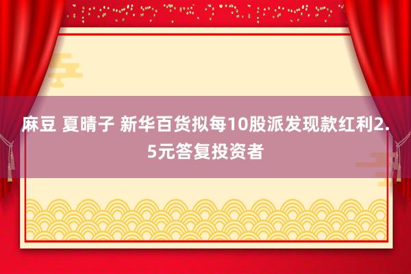 麻豆 夏晴子 新华百货拟每10股派发现款红利2.5元答复投资者