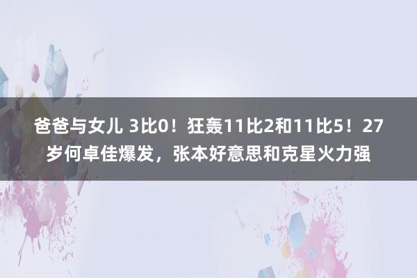 爸爸与女儿 3比0！狂轰11比2和11比5！27岁何卓佳爆发，张本好意思和克星火力强