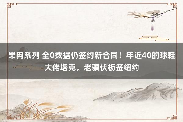 果肉系列 全0数据仍签约新合同！年近40的球鞋大佬塔克，老骥伏枥签纽约