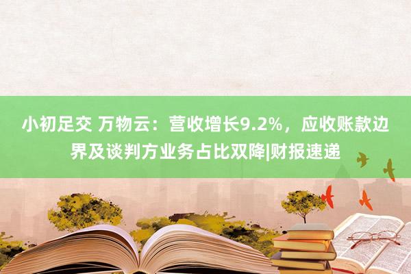 小初足交 万物云：营收增长9.2%，应收账款边界及谈判方业务占比双降|财报速递
