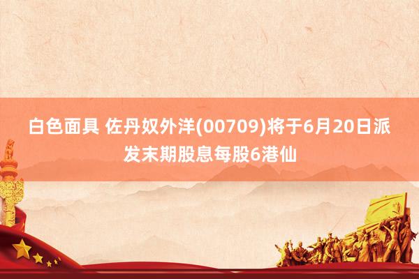 白色面具 佐丹奴外洋(00709)将于6月20日派发末期股息每股6港仙