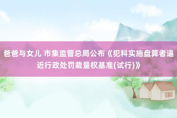爸爸与女儿 市集监管总局公布《犯科实施盘算者逼近行政处罚裁量权基准(试行)》