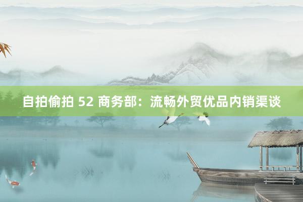 自拍偷拍 52 商务部：流畅外贸优品内销渠谈