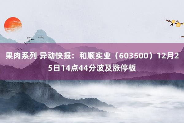 果肉系列 异动快报：和顺实业（603500）12月25日14点44分波及涨停板