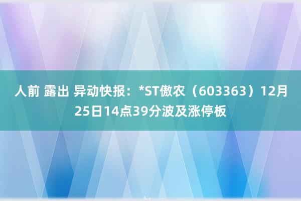 人前 露出 异动快报：*ST傲农（603363）12月25日14点39分波及涨停板